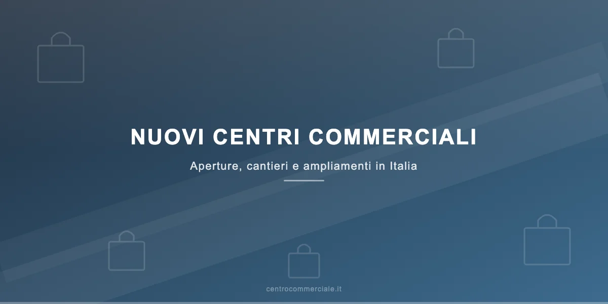 Nuovi centri commerciali in Italia: aperture, cantieri e ampliamenti